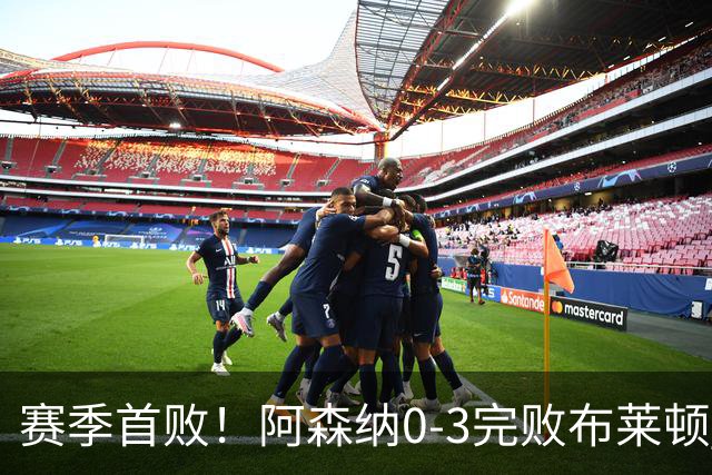 赛季首败！阿森纳0-3完败布莱顿 拉亚两遭远射破门 哈弗茨失单刀